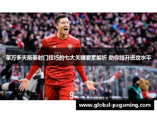 莱万多夫斯基射门技巧的七大关键要素解析 助你提升进攻水平